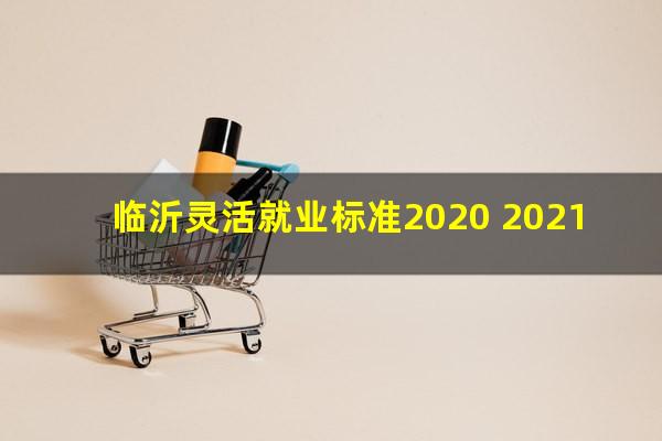 临沂灵活就业标准2020 2021